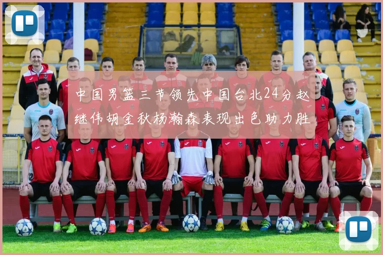 中国男篮三节领先中国台北24分赵继伟胡金秋杨瀚森表现出色助力胜利