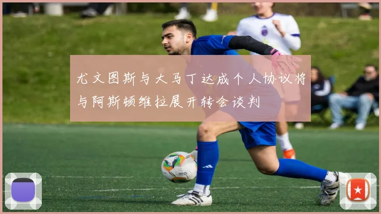 尤文图斯与大马丁达成个人协议将与阿斯顿维拉展开转会谈判