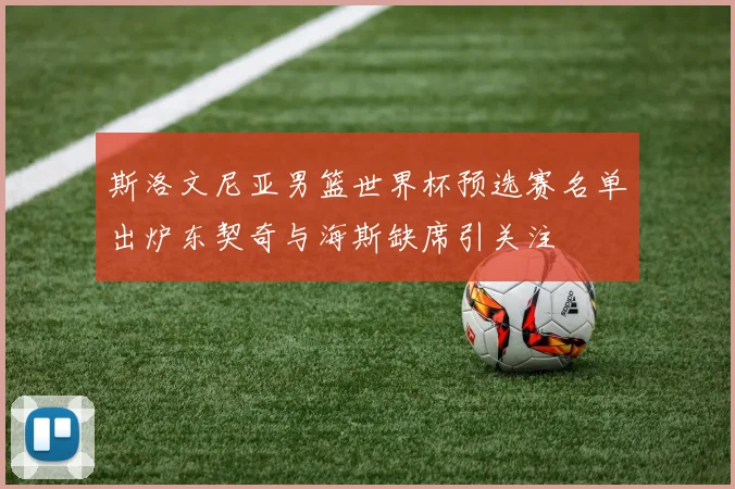 斯洛文尼亚男篮世界杯预选赛名单出炉东契奇与海斯缺席引关注
