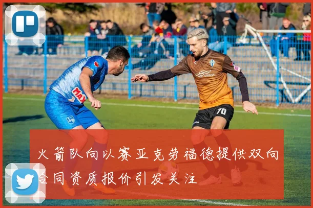 火箭队向以赛亚克劳福德提供双向合同资质报价引发关注