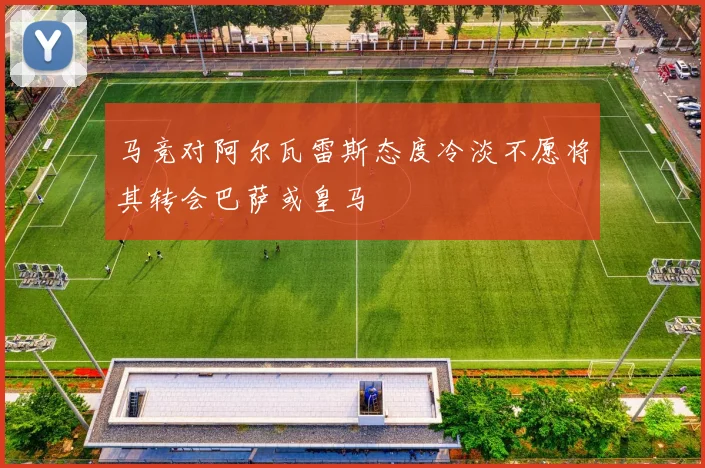 马竞对阿尔瓦雷斯态度冷淡不愿将其转会巴萨或皇马