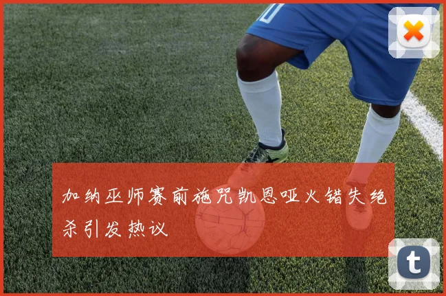 加纳巫师赛前施咒凯恩哑火错失绝杀引发热议
