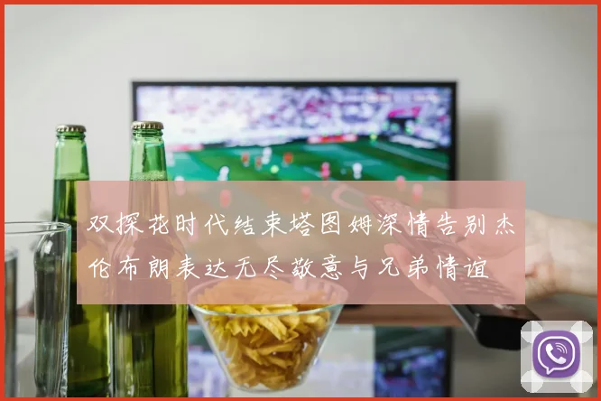 双探花时代结束塔图姆深情告别杰伦布朗表达无尽敬意与兄弟情谊