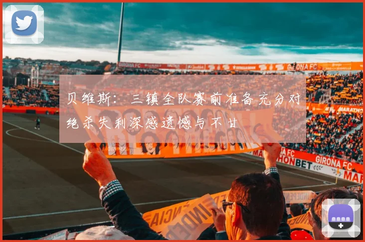 贝维斯：三镇全队赛前准备充分对绝杀失利深感遗憾与不甘